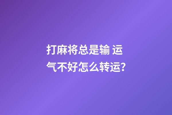打麻将总是输 运气不好怎么转运？